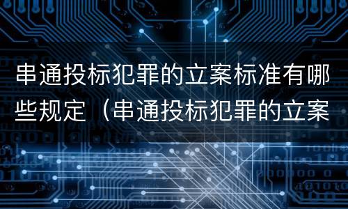 串通投标犯罪的立案标准有哪些规定（串通投标犯罪的立案标准有哪些规定和规定）