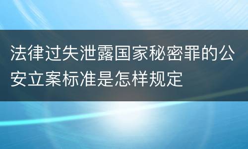 法律过失泄露国家秘密罪的公安立案标准是怎样规定