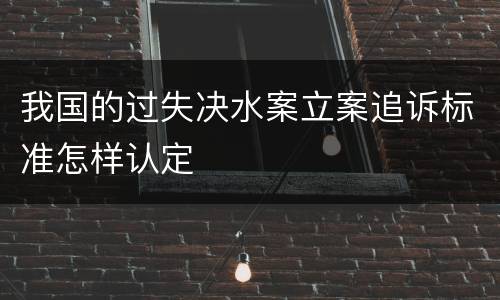 我国的过失决水案立案追诉标准怎样认定