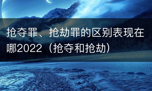 抢夺罪、抢劫罪的区别表现在哪2022（抢夺和抢劫）