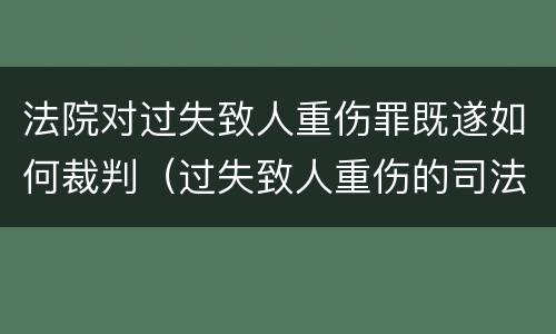 法院对过失致人重伤罪既遂如何裁判（过失致人重伤的司法解释）
