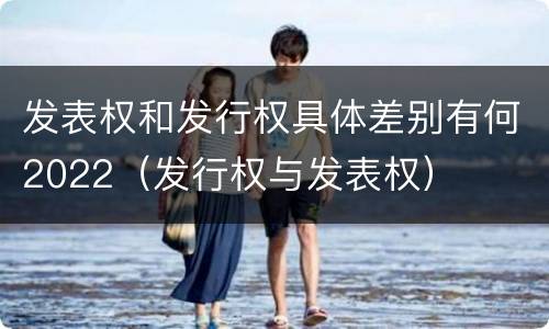 发表权和发行权具体差别有何2022（发行权与发表权）