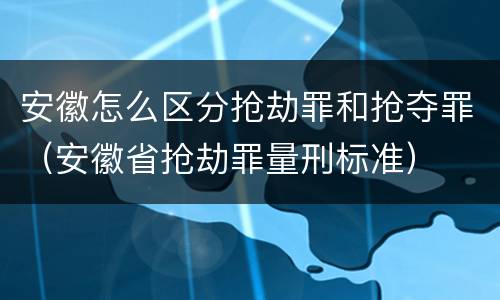 安徽怎么区分抢劫罪和抢夺罪（安徽省抢劫罪量刑标准）