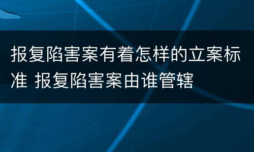 报复陷害案有着怎样的立案标准 报复陷害案由谁管辖