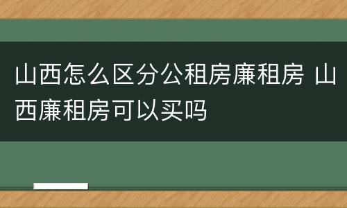 山西怎么区分公租房廉租房 山西廉租房可以买吗