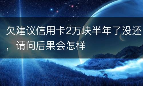 欠建议信用卡2万块半年了没还，请问后果会怎样