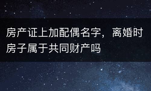 房产证上加配偶名字，离婚时房子属于共同财产吗