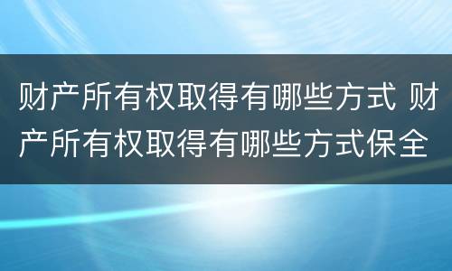 财产所有权取得有哪些方式 财产所有权取得有哪些方式保全