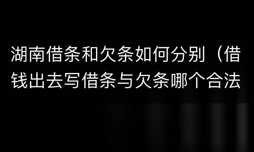 湖南借条和欠条如何分别（借钱出去写借条与欠条哪个合法）