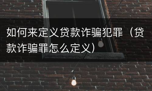 如何来定义贷款诈骗犯罪（贷款诈骗罪怎么定义）