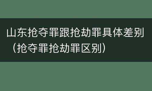 山东抢夺罪跟抢劫罪具体差别（抢夺罪抢劫罪区别）