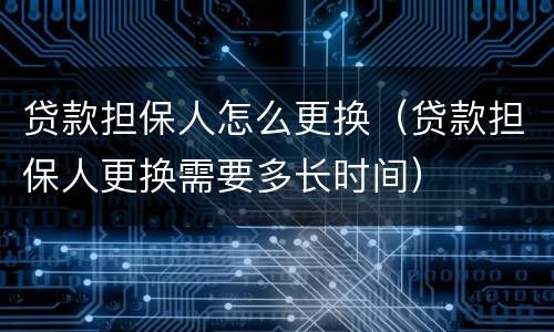贷款担保人怎么更换（贷款担保人更换需要多长时间）