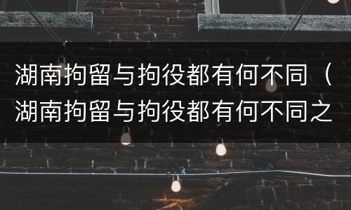 湖南拘留与拘役都有何不同（湖南拘留与拘役都有何不同之处）