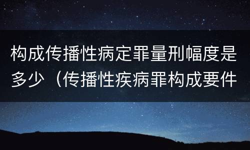 构成传播性病定罪量刑幅度是多少（传播性疾病罪构成要件）