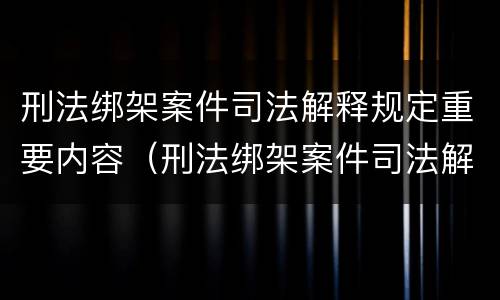 刑法绑架案件司法解释规定重要内容（刑法绑架案件司法解释规定重要内容有哪些）