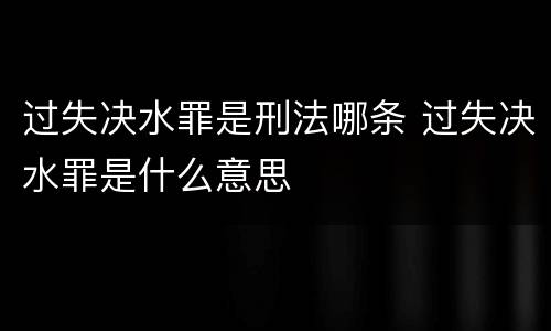 过失决水罪是刑法哪条 过失决水罪是什么意思