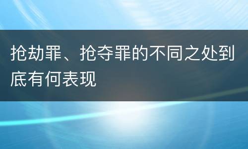 抢劫罪、抢夺罪的不同之处到底有何表现