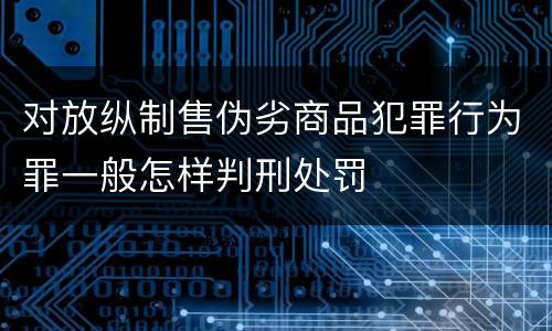 对放纵制售伪劣商品犯罪行为罪一般怎样判刑处罚