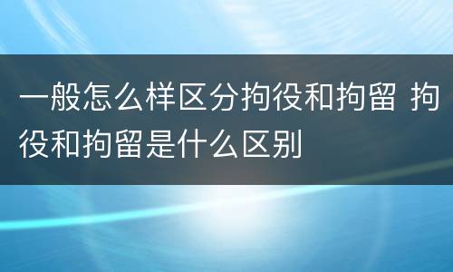 一般怎么样区分拘役和拘留 拘役和拘留是什么区别