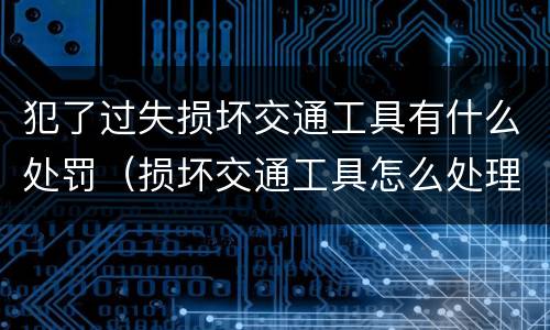 犯了过失损坏交通工具有什么处罚（损坏交通工具怎么处理）