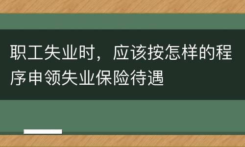 职工失业时，应该按怎样的程序申领失业保险待遇