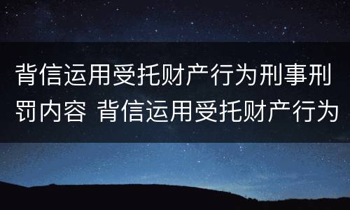 背信运用受托财产行为刑事刑罚内容 背信运用受托财产行为刑事刑罚内容是什么