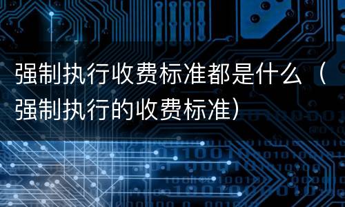 强制执行收费标准都是什么（强制执行的收费标准）