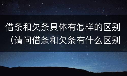 借条和欠条具体有怎样的区别（请问借条和欠条有什么区别）