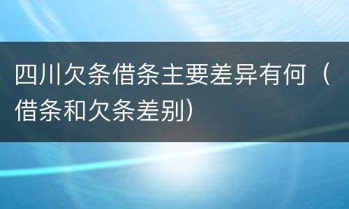 四川欠条借条主要差异有何（借条和欠条差别）