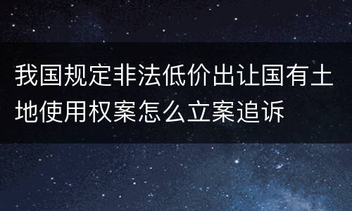 我国规定非法低价出让国有土地使用权案怎么立案追诉