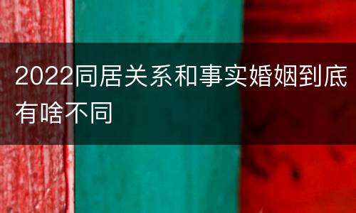 2022同居关系和事实婚姻到底有啥不同