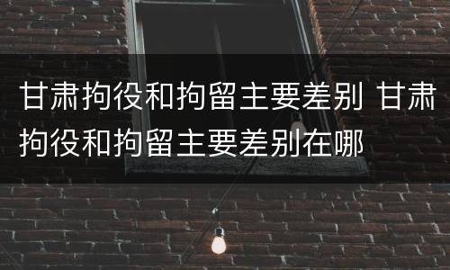 甘肃拘役和拘留主要差别 甘肃拘役和拘留主要差别在哪