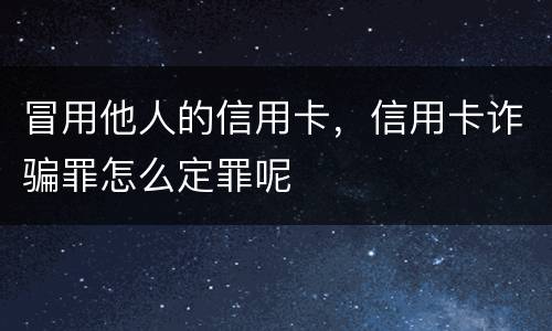 冒用他人的信用卡，信用卡诈骗罪怎么定罪呢