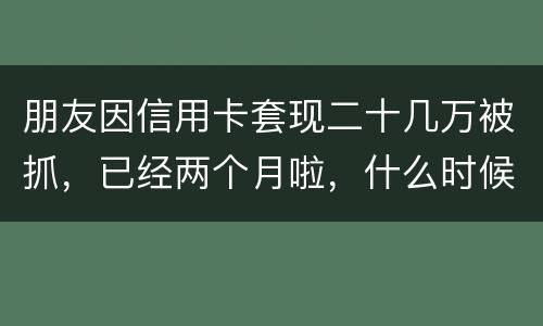 朋友因信用卡套现二十几万被抓，已经两个月啦，什么时候才能判下来？会坐牢吗