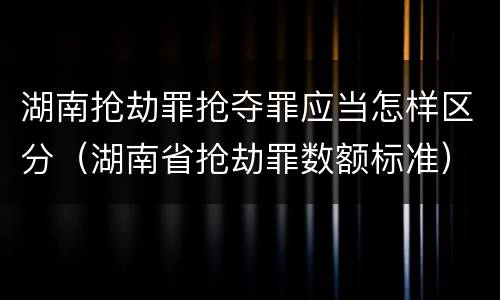 湖南抢劫罪抢夺罪应当怎样区分（湖南省抢劫罪数额标准）