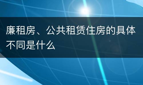 廉租房、公共租赁住房的具体不同是什么