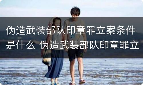 伪造武装部队印章罪立案条件是什么 伪造武装部队印章罪立案条件是什么规定