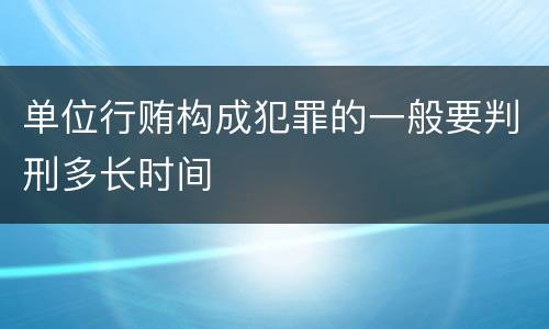 单位行贿构成犯罪的一般要判刑多长时间