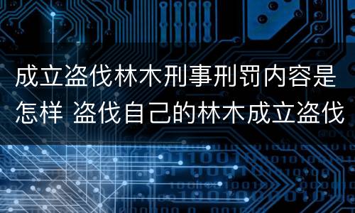 成立盗伐林木刑事刑罚内容是怎样 盗伐自己的林木成立盗伐林木罪吗