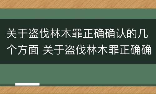 关于盗伐林木罪正确确认的几个方面 关于盗伐林木罪正确确认的几个方面是