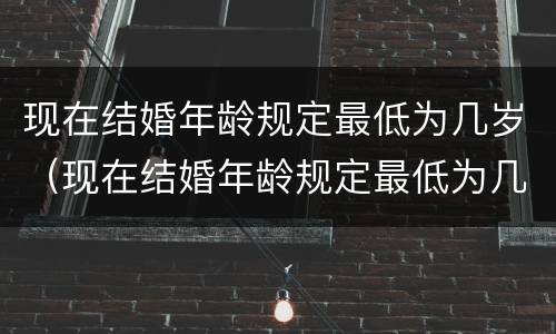 现在结婚年龄规定最低为几岁（现在结婚年龄规定最低为几岁呢）