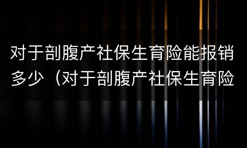 对于剖腹产社保生育险能报销多少（对于剖腹产社保生育险能报销多少钱）