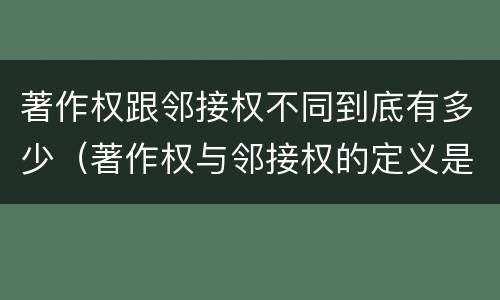 著作权跟邻接权不同到底有多少（著作权与邻接权的定义是什么）
