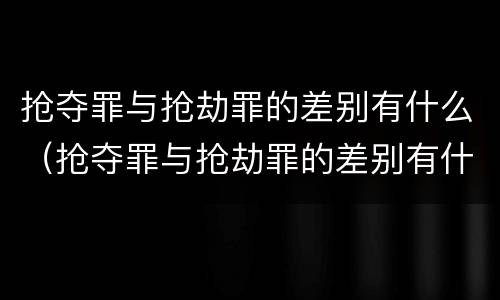 抢夺罪与抢劫罪的差别有什么（抢夺罪与抢劫罪的差别有什么区别）