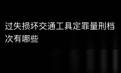 过失损坏交通工具定罪量刑档次有哪些