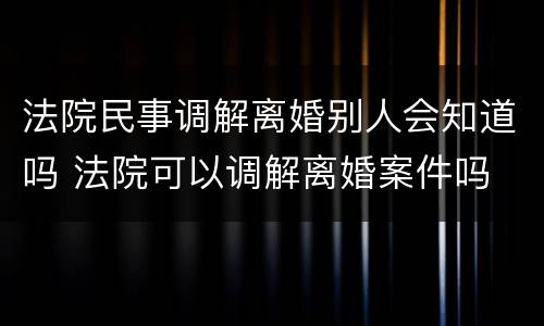 法院民事调解离婚别人会知道吗 法院可以调解离婚案件吗