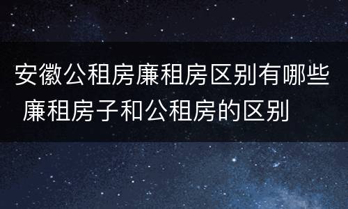 安徽公租房廉租房区别有哪些 廉租房子和公租房的区别