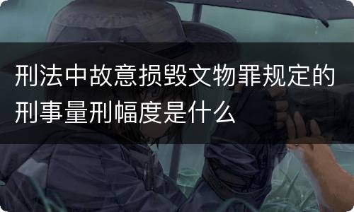 刑法中故意损毁文物罪规定的刑事量刑幅度是什么