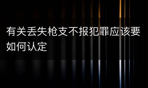 有关丢失枪支不报犯罪应该要如何认定