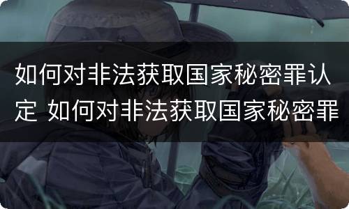 如何对非法获取国家秘密罪认定 如何对非法获取国家秘密罪认定证据